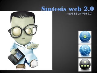 Síntesis web 2.0
       ¿QUE ES LA WEB 2.0?
 
