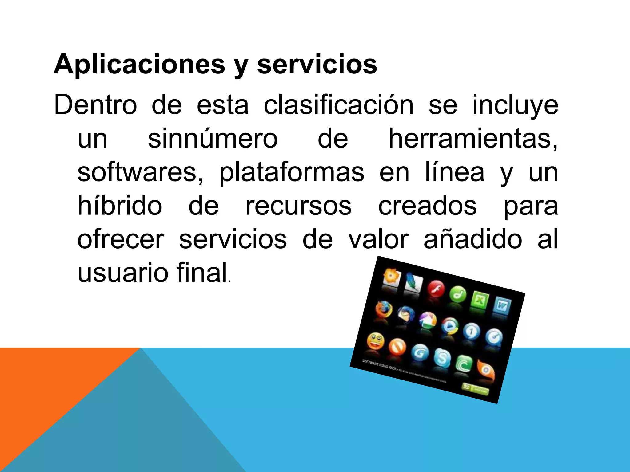 Aplicaciones y servicios
Dentro de esta clasificación se incluye
 un sinnúmero de herramientas,
 softwares, plataformas en línea y un
 híbrido de recursos creados para
 ofrecer servicios de valor añadido al
 usuario final.
 