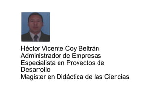 Héctor Vicente Coy Beltrán
Administrador de Empresas
Especialista en Proyectos de
Desarrollo
Magister en Didáctica de las Ciencias

 