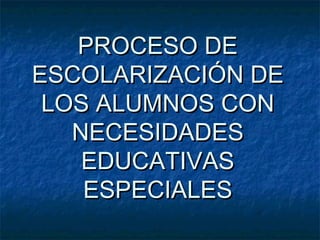 PROCESO DE
ESCOLARIZACIÓN DE
LOS ALUMNOS CON
NECESIDADES
EDUCATIVAS
ESPECIALES

 