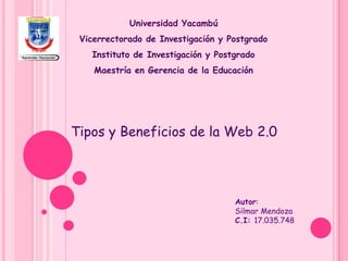 Tipos y Beneficios de la Web 2.0
Universidad Yacambú
Vicerrectorado de Investigación y Postgrado
Instituto de Investigación y Postgrado
Maestría en Gerencia de la Educación
Autor:
Silmar Mendoza
C.I: 17.035.748
 