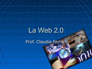 La Web 2.0La Web 2.0
Prof. Claudia FerrariProf. Claudia Ferrari
 