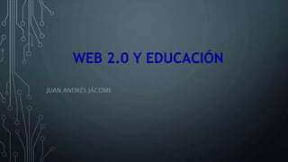 WEB 2.0 Y EDUCACIÓN
JUAN ANDRÉS JÁCOME
 