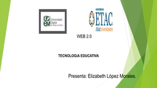 Presenta: Elizabeth López Morales.
WEB 2.0
TECNOLOGíA EDUCATIVA
 