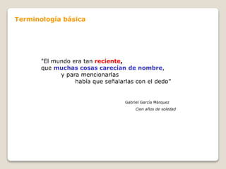 "El mundo era tan reciente,
que muchas cosas carecían de nombre,
y para mencionarlas
había que señalarlas con el dedo”
Gabriel García Márquez
Cien años de soledad
Terminología básica
 