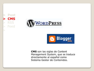 > Post
> CMS
> RSS
> Feed
>
CMS son las siglas de Content
Management System, que se traduce
directamente al español como
Sistema Gestor de Contenidos.
 