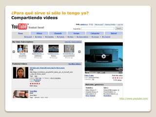 http://www.youtube.com/
¿Para qué sirve si sólo lo tengo yo?
Compartiendo videos
 