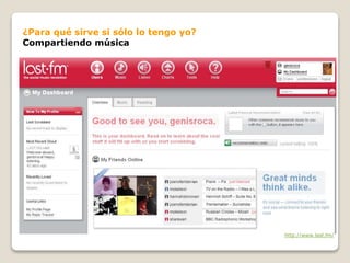 ¿Para qué sirve si sólo lo tengo yo?
Compartiendo música
http://www.last.fm/
 