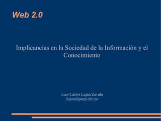 Implicancias en la Sociedad de la Información y el Conocimiento Juan Carlos Luján Zavala [email_address] Web 2.0 