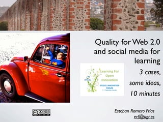 Quality for Web 2.0
and social media for
            learning
                  3 cases,
             some ideas,
             10 minutes

      Esteban Romero Frías
               erf@ugr.es
 