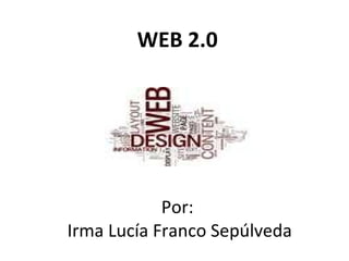 WEB 2.0 Por:  Irma Lucía Franco Sepúlveda 
