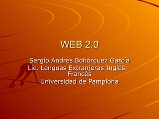 WEB 2.0 Sergio Andrés Bohórquez García Lic. Lenguas Extranjeras Inglés – Francés Universidad de Pamplona 