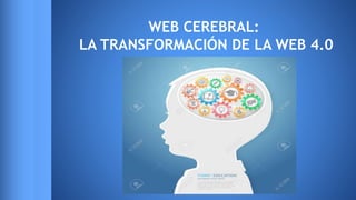 WEB CEREBRAL:
LA TRANSFORMACIÓN DE LA WEB 4.0
 