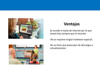 Ventajas
Se accede a través de internet por lo que
estará listo siempre que lo necesite.
No se requiere ningún hardware especial.
No se tiene que preocupar de descargas o
actualizaciones.
 