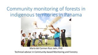 Community monitoring of forests in
indigenous territories in Panama
María del Carmen Ruiz Jaén, PhD
Technical advisor in Community-based Monitoring and Forestry
 