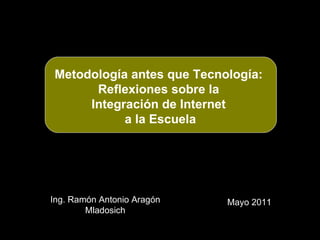 Metodología antes que Tecnología:
      Reflexiones sobre la
     Integración de Internet
           a la Escuela




Ing. Ramón Antonio Aragón   Mayo 2011
        Mladosich
 