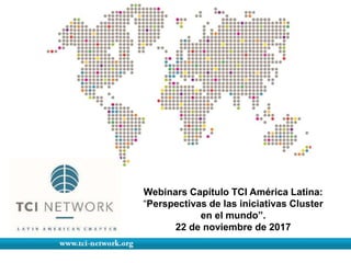 Webinars Capítulo TCI América Latina:
“Perspectivas de las iniciativas Cluster
en el mundo”.
22 de noviembre de 2017
 