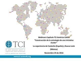 Webinars Capítulo TCI América Latina
“Construcción de la estrategia de una iniciativa
cluster”
La experiencia de Cataluña (España) y Nuevo León
(México)
Noviembre 24 de 2016
 