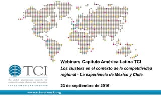 Webinars Capítulo América Latina TCI
Los clusters en el contexto de la competitividad
regional - La experiencia de México y Chile
23 de septiembre de 2016
 