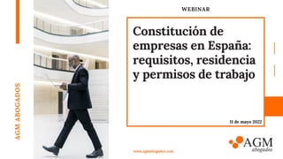 WEBINAR
Constitución de
empresas en España:
requisitos, residencia
y permisos de trabajo
AGM
ABOGADOS
www.agmabogados.com
11 de mayo 2022
 