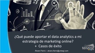 ¿Qué puede aportar el data analytics a mi
estrategia de marketing online?
+ Casos de éxito
Álvaro Fierro – alvaro.fierro@urbegi.com
 