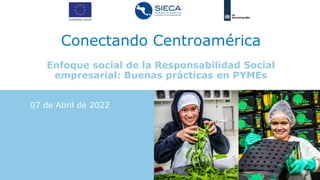 Conectando Centroamérica
Enfoque social de la Responsabilidad Social
empresarial: Buenas prácticas en PYMEs
07 de Abril de 2022
 