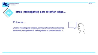 otros interrogantes para retomar luego...
#1
Entonces…
¿Cómo resultó para ustedes, como profesionales del campo
educativo, la experiencia “del regreso a la presencialidad”?
#2
 