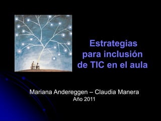 Estrategias
                para inclusión
               de TIC en el aula

Mariana Andereggen – Claudia Manera
             Año 2011
 
