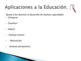 Aporta a los alumnos el desarrollo de muchas capacidades:CompararClasificarInducir Analizar errores   Abstracción  Analizar perspectivasAplicaciones a la Educación.