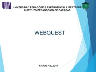 CARACAS, 2015
UNIVERSIDAD PEDAGÓGICA EXPERIMENTAL LIBERTADOR
INSTITUTO PEDAGÓGICO DE CARACAS
WEBQUEST
 
