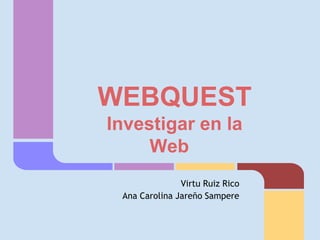 WEBQUEST
Investigar en la
     Web
               Virtu Ruiz Rico
 Ana Carolina Jareño Sampere
 