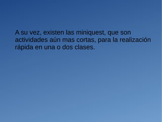 A su vez, existen las miniquest, que son
actividades aún mas cortas, para la realización
rápida en una o dos clases.
 