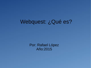 Webquest: ¿Qué es?
Por: Rafael López
Año:2015
 