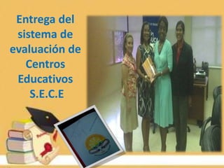 Entrega del
sistema de
evaluación de
Centros
Educativos
S.E.C.E
 