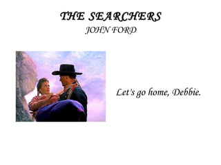 THE SEARCHERSTHE SEARCHERS
JOHN FORD
Let's go home, Debbie.
 
