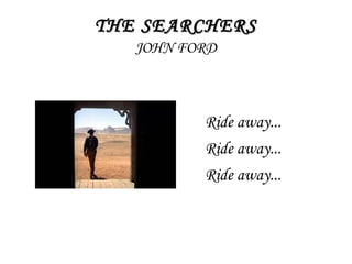THE SEARCHERSTHE SEARCHERS
JOHN FORD
Ride away...
Ride away...
Ride away...
 