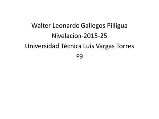 Walter Leonardo Gallegos Pilligua
Nivelacion-2015-25
Universidad Técnica Luis Vargas Torres
P9
 