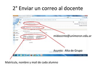 2° Enviar un correo al docente




midocente@unimoron.edu.ar                 Alta de grupo
                       Matrícula, nombre y mail de cada alumno
 