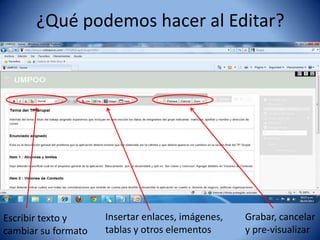 ¿Qué podemos hacer al Editar?




Escribir texto y     Insertar enlaces, imágenes,   Grabar, cancelar
cambiar su formato   tablas y otros elementos      y pre-visualizar
 