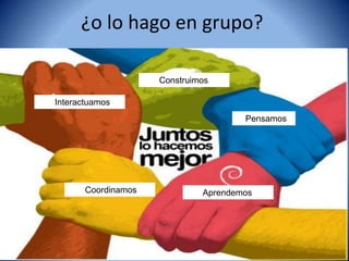 ¿o lo hago en grupo?

                     Construimos

Interactuamos
                                      Pensamos




       Coordinamos            Aprendemos
 