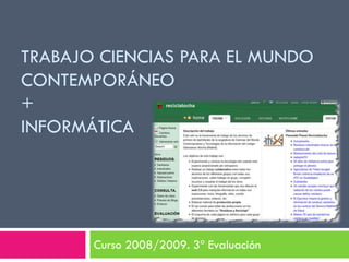 TRABAJO CIENCIAS PARA EL MUNDO
CONTEMPORÁNEO
+
INFORMÁTICA




       Curso 2008/2009. 3ª Evaluación
 