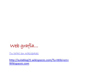 Web grafía…
Tu WIKI en wikispaces
http://aulablog21.wikispaces.com/Tu+Wiki+en+
Wikispaces.com
 