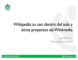 Wikipedia: su uso dentro del aula y
   otros proyectos de Wikimedia!
                            Iván Martínez!
                     Coordinador General!
 