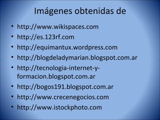 Imágenes obtenidas de
• http://www.wikispaces.com
• http://es.123rf.com
• http://equimantux.wordpress.com
• http://blogdeladymarian.blogspot.com.ar
• http://tecnologia-internet-y-
  formacion.blogspot.com.ar
• http://bogos191.blogspot.com.ar
• http://www.crecenegocios.com
• http://www.istockphoto.com
 