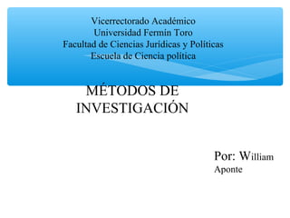 Vicerrectorado Académico
Universidad Fermín Toro
Facultad de Ciencias Jurídicas y Políticas
Escuela de Ciencia política
MÉTODOS DE
INVESTIGACIÓN
Por: William
Aponte
 