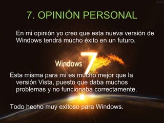 7. OPINIÓN PERSONAL En mi opinión yo creo que esta nueva versión de Windows tendrá mucho éxito en un futuro. Esta misma para mí es mucho mejor que la versión Vista, puesto que daba muchos problemas y no funcionaba correctamente. Todo hecho muy exitoso para Windows. 