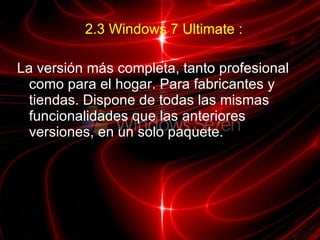 2.3 Windows 7 Ultimate : La versión más completa, tanto profesional como para el hogar. Para fabricantes y tiendas. Dispone de todas las mismas funcionalidades que las anteriores versiones, en un solo paquete.  