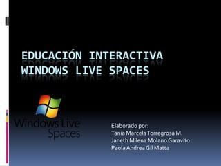 EDUCACIÓN INTERACTIVA WINDOWS LIVE SPACES Elaborado por:  Tania Marcela Torregrosa M. Janeth Milena Molano Garavito Paola Andrea Gil Matta 