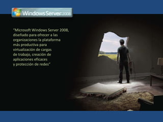 “Microsoft Windows Server 2008, diseñado para ofrecer a las organizaciones la plataforma  más productiva para  virtualizaciónde cargas  de trabajo, creación de  aplicaciones eficaces  y protección de redes” 