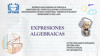 AUTOR: WIRLIANNYS FERNANDEZ
SECCIÓN: 0403
TRAYECTO INICIAL
PNF INFORMATICA
REPÚBLICA BOLIVARIANA DE VENEZUELA
MINISTERIO DEL PODER POULAR PARA LA EDUCACION
UNIVERSIDADPOLITECNICA TERRITORIAL “ANDRES ELOY BLANCO”
BARQUISIMETO-EDO, LARA
EXPRESIONES
ALGEBRAICAS
 